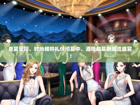 夜宴安阳，时尚模特礼仪招募中，酒吧启幕新潮流盛宴！