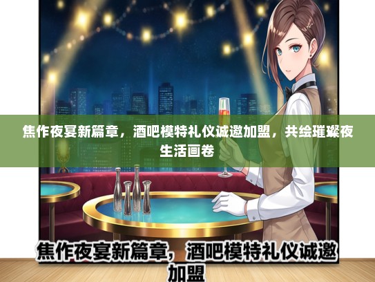 焦作夜宴新篇章，酒吧模特礼仪诚邀加盟，共绘璀璨夜生活画卷