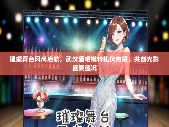 璀璨舞台风尚启航，武汉酒吧模特礼仪热招，共创光影盛宴盛况