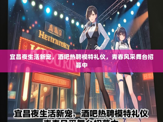 宜昌夜生活新宠，酒吧热聘模特礼仪，青春风采舞台招募中