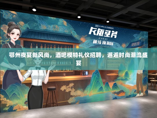 鄂州夜宴新风尚，酒吧模特礼仪招聘，邂逅时尚潮流盛宴