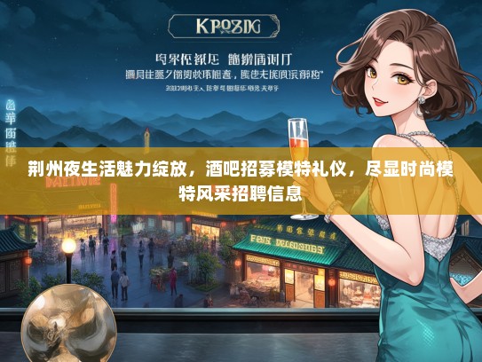 荆州夜生活魅力绽放，酒吧招募模特礼仪，尽显时尚模特风采招聘信息