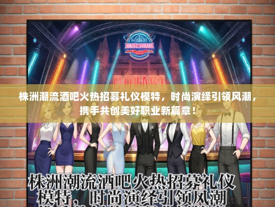 株洲潮流酒吧火热招募礼仪模特，时尚演绎引领风潮，携手共创美好职业新篇章！