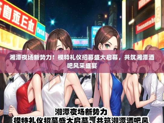 湘潭夜场新势力！模特礼仪招募盛大启幕，共筑湘潭酒吧风采盛宴