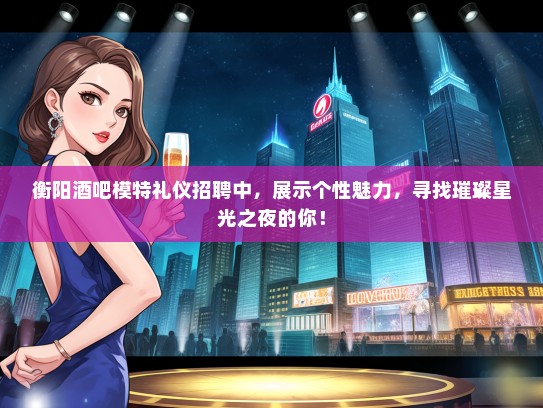 衡阳酒吧模特礼仪招聘中，展示个性魅力，寻找璀璨星光之夜的你！