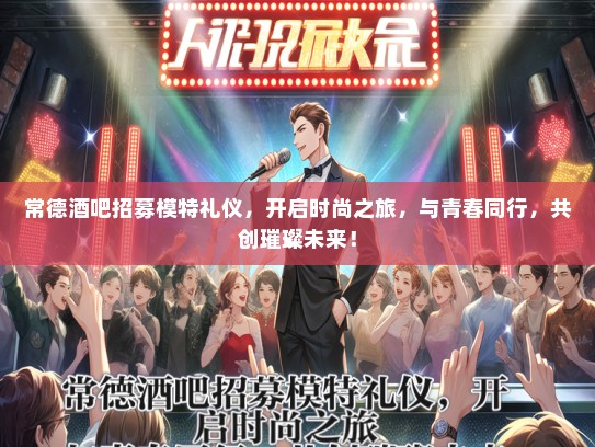 常德酒吧招募模特礼仪，开启时尚之旅，与青春同行，共创璀璨未来！