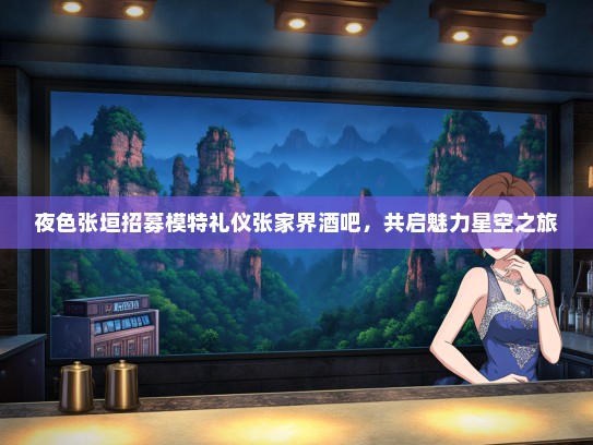 夜色张垣招募模特礼仪张家界酒吧，共启魅力星空之旅