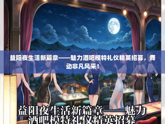 益阳夜生活新篇章——魅力酒吧模特礼仪精英招募，舞动非凡风采！