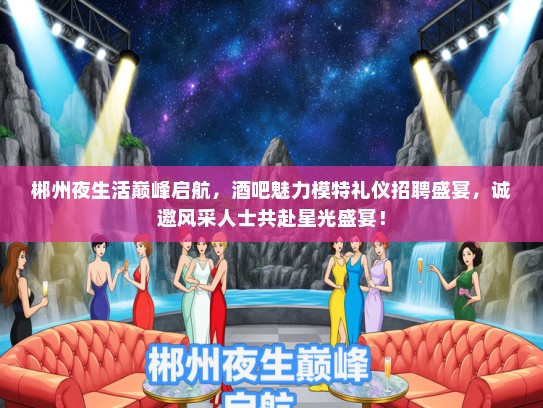 郴州夜生活巅峰启航，酒吧魅力模特礼仪招聘盛宴，诚邀风采人士共赴星光盛宴！