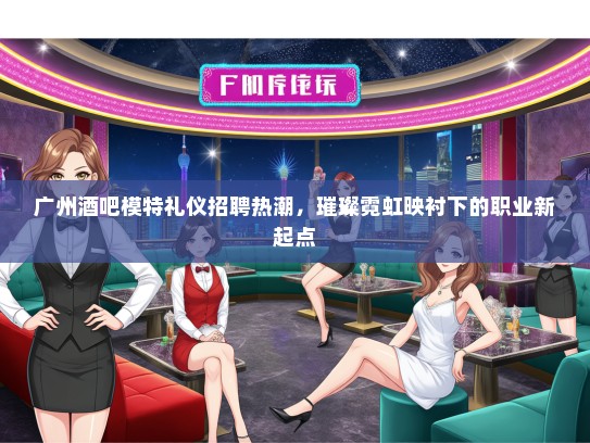 广州酒吧模特礼仪招聘热潮，璀璨霓虹映衬下的职业新起点
