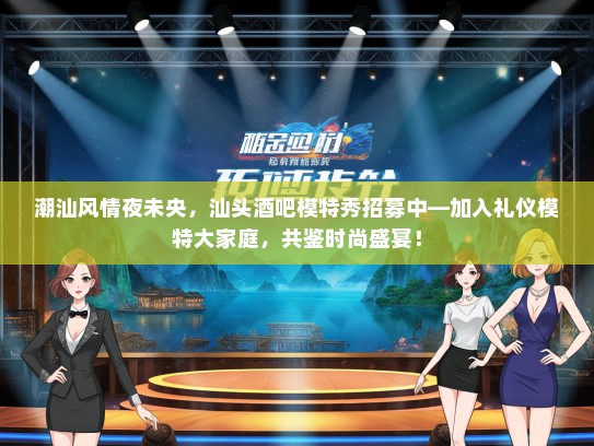 潮汕风情夜未央，汕头酒吧模特秀招募中—加入礼仪模特大家庭，共鉴时尚盛宴！