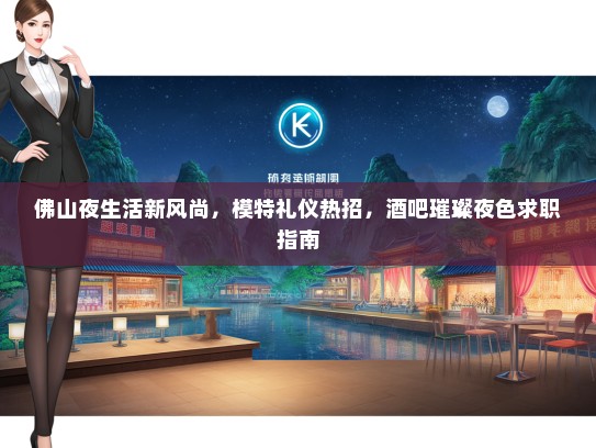 佛山夜生活新风尚，模特礼仪热招，酒吧璀璨夜色求职指南