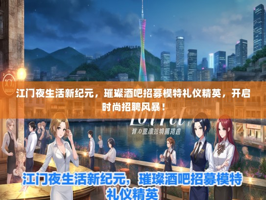 江门夜生活新纪元，璀璨酒吧招募模特礼仪精英，开启时尚招聘风暴！