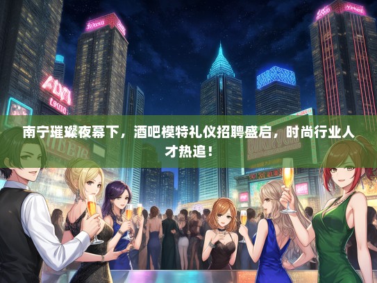 南宁璀璨夜幕下，酒吧模特礼仪招聘盛启，时尚行业人才热追！