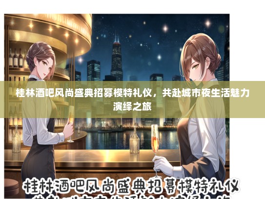 桂林酒吧风尚盛典招募模特礼仪，共赴城市夜生活魅力演绎之旅