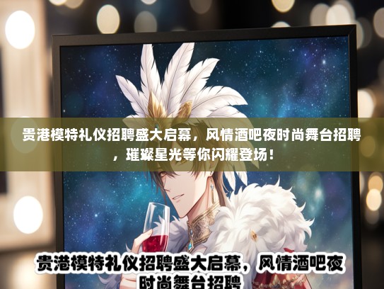 贵港模特礼仪招聘盛大启幕，风情酒吧夜时尚舞台招聘，璀璨星光等你闪耀登场！