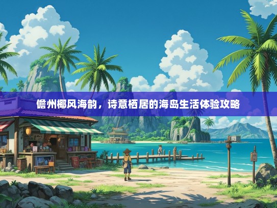 儋州椰风海韵，诗意栖居的海岛生活体验攻略