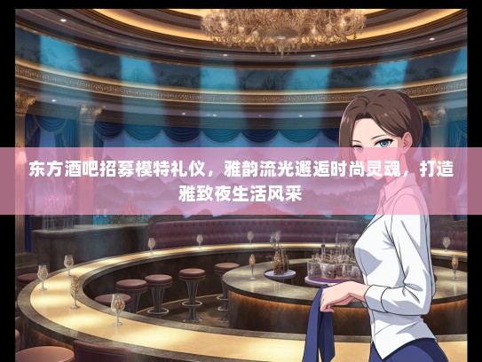 东方酒吧招募模特礼仪，雅韵流光邂逅时尚灵魂，打造雅致夜生活风采