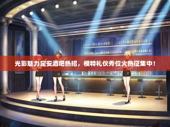 光影魅力定安酒吧热招，模特礼仪秀位火热征集中！