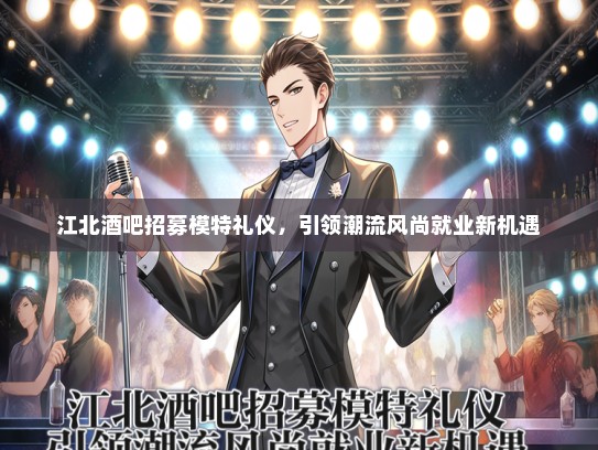 江北酒吧招募模特礼仪，引领潮流风尚就业新机遇