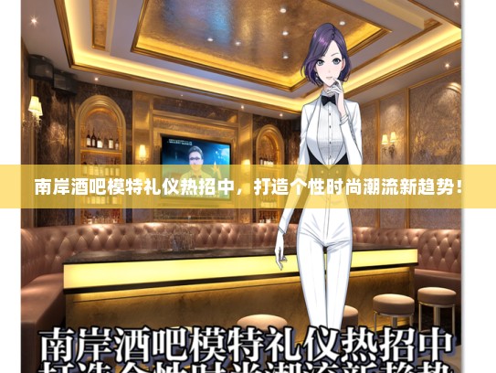 南岸酒吧模特礼仪热招中，打造个性时尚潮流新趋势！