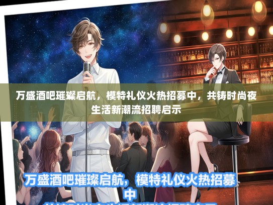 万盛酒吧璀璨启航，模特礼仪火热招募中，共铸时尚夜生活新潮流招聘启示