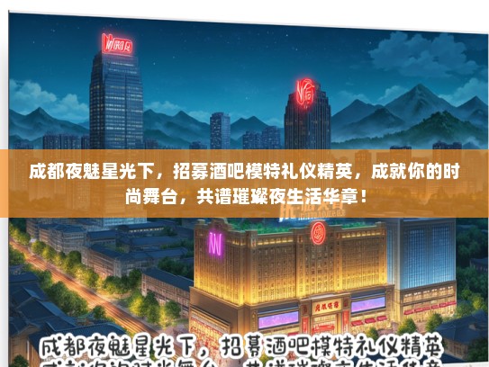 成都夜魅星光下，招募酒吧模特礼仪精英，成就你的时尚舞台，共谱璀璨夜生活华章！