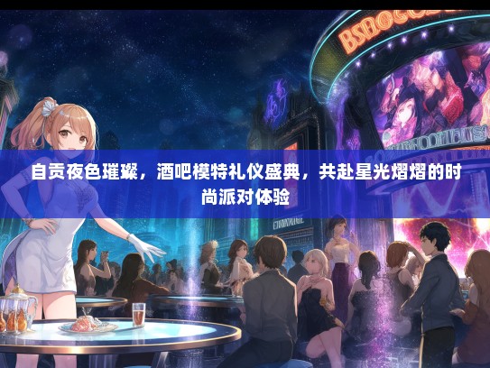 自贡夜色璀璨，酒吧模特礼仪盛典，共赴星光熠熠的时尚派对体验