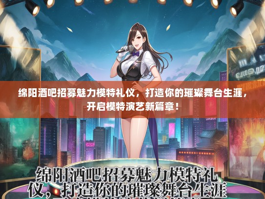 绵阳酒吧招募魅力模特礼仪，打造你的璀璨舞台生涯，开启模特演艺新篇章！