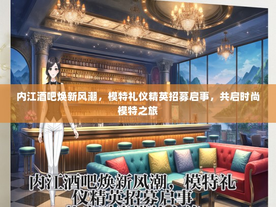 内江酒吧焕新风潮，模特礼仪精英招募启事，共启时尚模特之旅