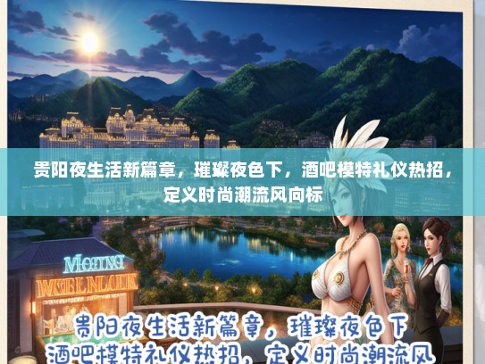 贵阳夜生活新篇章，璀璨夜色下，酒吧模特礼仪热招，定义时尚潮流风向标