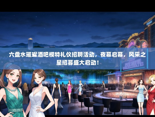 六盘水璀璨酒吧模特礼仪招聘活动，夜幕启幕，风采之星招募盛大启动！