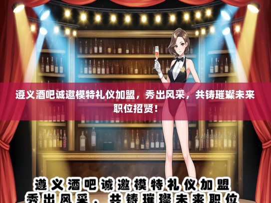 遵义酒吧诚邀模特礼仪加盟，秀出风采，共铸璀璨未来职位招贤！