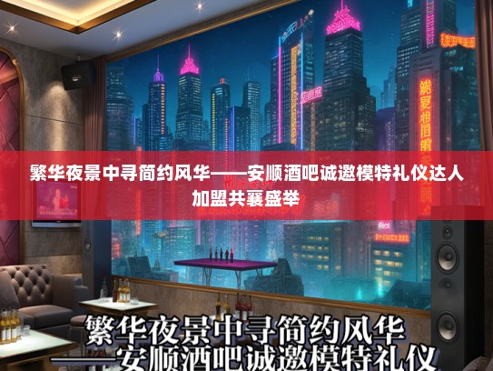 繁华夜景中寻简约风华——安顺酒吧诚邀模特礼仪达人加盟共襄盛举