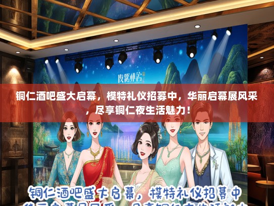 铜仁酒吧盛大启幕，模特礼仪招募中，华丽启幕展风采，尽享铜仁夜生活魅力！