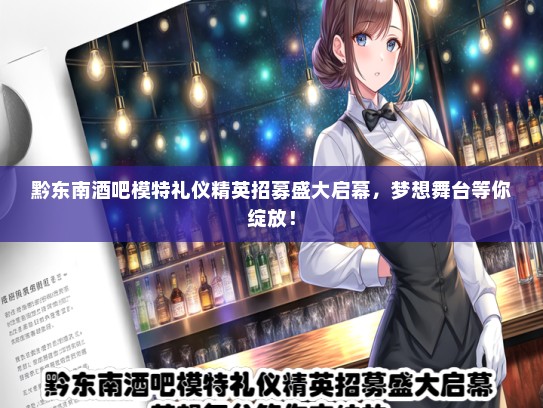 黔东南酒吧模特礼仪精英招募盛大启幕，梦想舞台等你绽放！