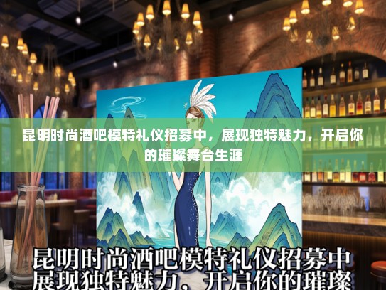 昆明时尚酒吧模特礼仪招募中，展现独特魅力，开启你的璀璨舞台生涯