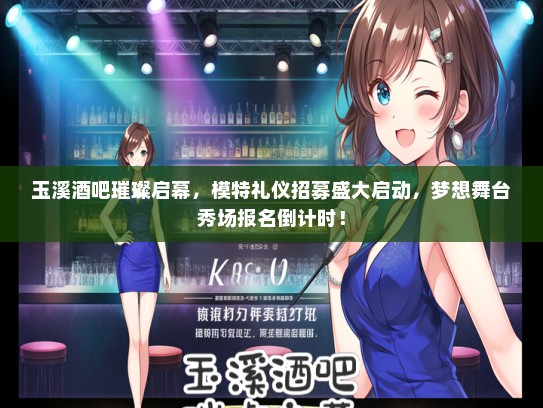 玉溪酒吧璀璨启幕，模特礼仪招募盛大启动，梦想舞台秀场报名倒计时！