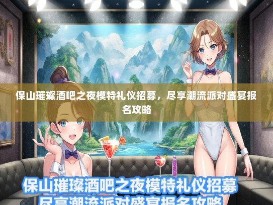 保山璀璨酒吧之夜模特礼仪招募，尽享潮流派对盛宴报名攻略