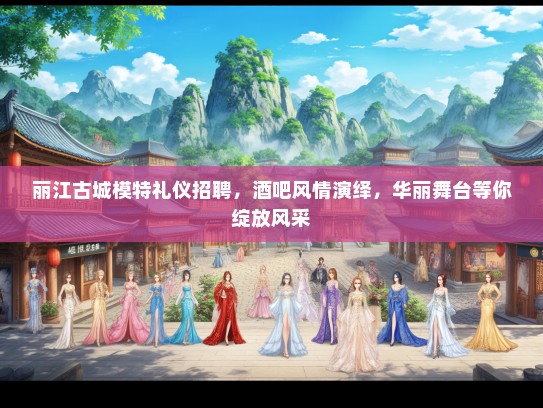 丽江古城模特礼仪招聘，酒吧风情演绎，华丽舞台等你绽放风采