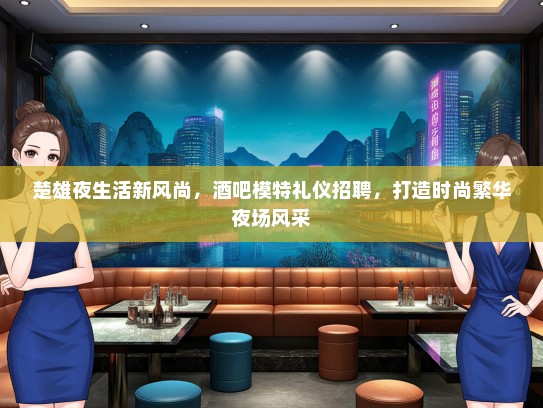 楚雄夜生活新风尚，酒吧模特礼仪招聘，打造时尚繁华夜场风采