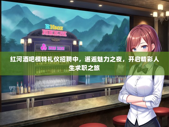 红河酒吧模特礼仪招聘中，邂逅魅力之夜，开启精彩人生求职之旅
