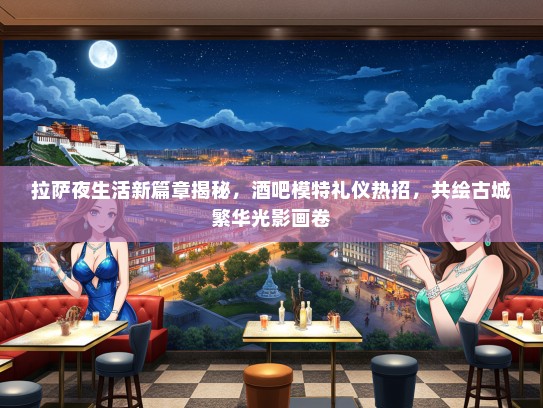 拉萨夜生活新篇章揭秘，酒吧模特礼仪热招，共绘古城繁华光影画卷