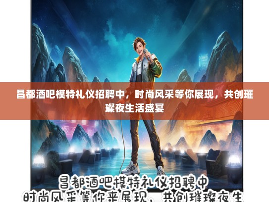 昌都酒吧模特礼仪招聘中，时尚风采等你展现，共创璀璨夜生活盛宴
