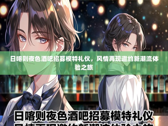日喀则夜色酒吧招募模特礼仪，风情再现邀约新潮流体验之旅