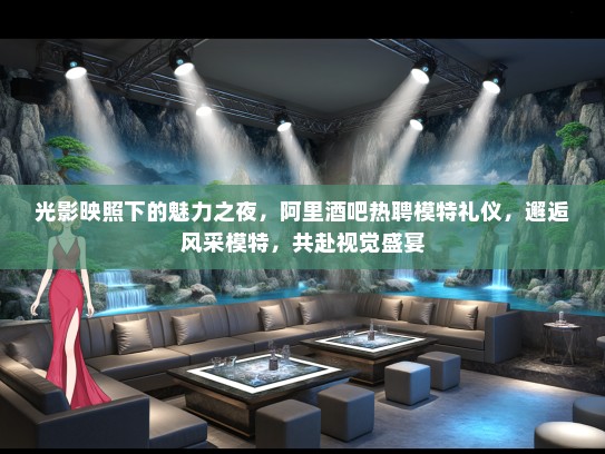 光影映照下的魅力之夜，阿里酒吧热聘模特礼仪，邂逅风采模特，共赴视觉盛宴
