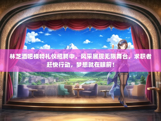 林芝酒吧模特礼仪招聘中，风采展现无限舞台，求职者赶快行动，梦想就在眼前！