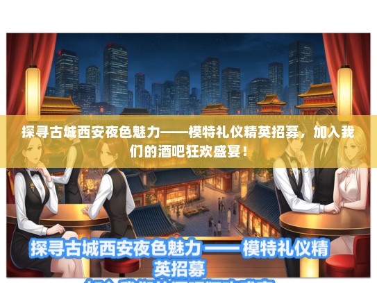 探寻古城西安夜色魅力——模特礼仪精英招募，加入我们的酒吧狂欢盛宴！