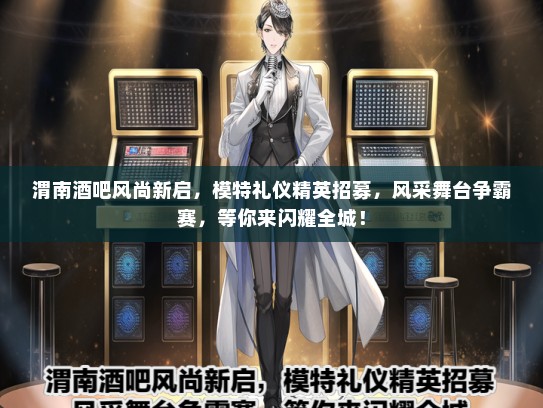 渭南酒吧风尚新启，模特礼仪精英招募，风采舞台争霸赛，等你来闪耀全城！