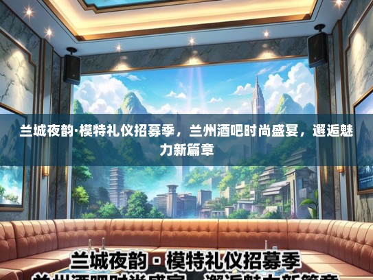 兰城夜韵·模特礼仪招募季，兰州酒吧时尚盛宴，邂逅魅力新篇章